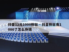 抖音12元1000粉丝 - 抖音粉丝有1000了怎么挣钱