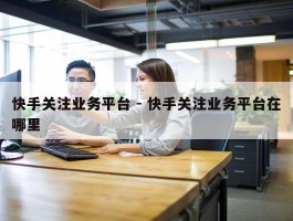 快手关注业务平台 - 快手关注业务平台在哪里