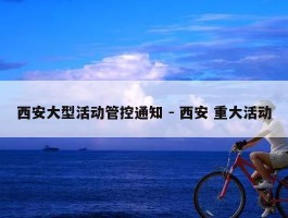 西安大型活动管控通知 - 西安 重大活动