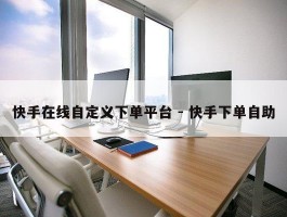 快手在线自定义下单平台 - 快手下单自助