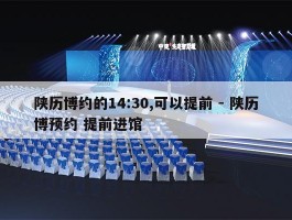 陕历博约的14:30,可以提前 - 陕历博预约 提前进馆