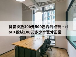 抖音投放100元500左右的点赞 - dou+投放100元多少个赞才正常