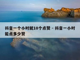 抖音一个小时就10个点赞 - 抖音一小时能点多少赞