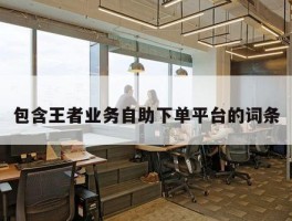 包含王者业务自助下单平台的词条