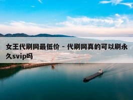女王代刷网最低价 - 代刷网真的可以刷永久svip吗