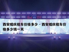 西安婚庆租车价格多少 - 西安婚庆租车价格多少钱一天