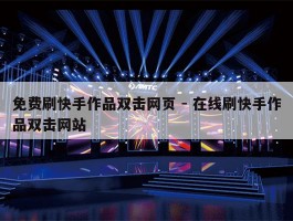 免费刷快手作品双击网页 - 在线刷快手作品双击网站