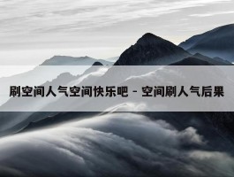 刷空间人气空间快乐吧 - 空间刷人气后果