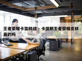 王者荣耀卡盟网战 - 卡盟刷王者荣耀皮肤真的吗