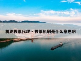 机刷投票代理 - 投票机刷是什么意思啊