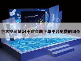 包含空间赞24小时自助下单平台免费的词条