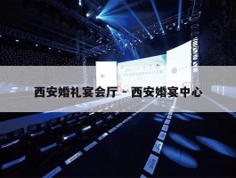 西安婚礼宴会厅 - 西安婚宴中心