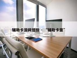 辅助卡盟网低价 - “辅助卡盟”