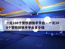 一元100个赞秒到快手平台 - 一元100个赞秒到快手平台多少钱