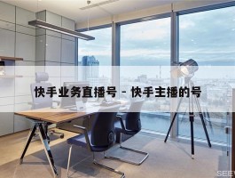 快手业务直播号 - 快手主播的号