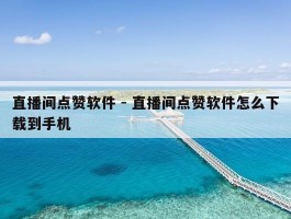 直播间点赞软件 - 直播间点赞软件怎么下载到手机