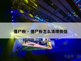 僵尸粉 - 僵尸粉怎么清理微信