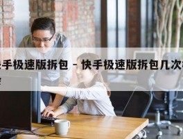 快手极速版拆包 - 快手极速版拆包几次机会