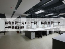 抖音点赞一元100个赞 - 抖音点赞一个一元是真的吗