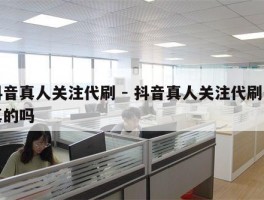 抖音真人关注代刷 - 抖音真人关注代刷是真的吗