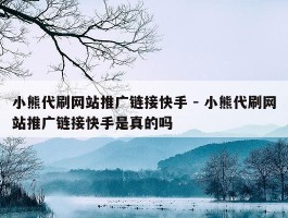 小熊代刷网站推广链接快手 - 小熊代刷网站推广链接快手是真的吗