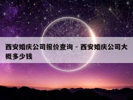 西安婚庆公司报价查询 - 西安婚庆公司大概多少钱
