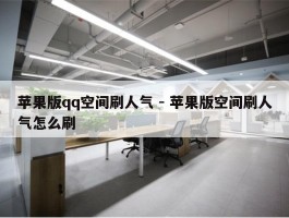 苹果版qq空间刷人气 - 苹果版空间刷人气怎么刷