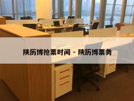陕历博抢票时间 - 陕历博票务