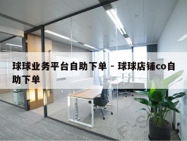 球球业务平台自助下单 - 球球店铺co自助下单