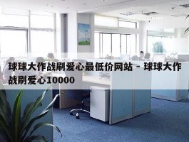 球球大作战刷爱心最低价网站 - 球球大作战刷爱心10000