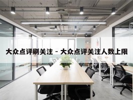 大众点评刷关注 - 大众点评关注人数上限