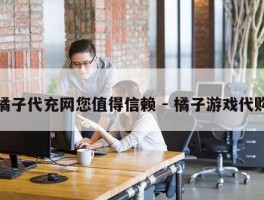 橘子代充网您值得信赖 - 橘子游戏代购