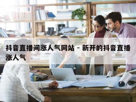 抖音直播间涨人气网站 - 新开的抖音直播涨人气