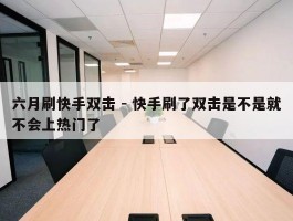 六月刷快手双击 - 快手刷了双击是不是就不会上热门了