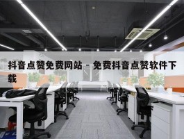抖音点赞免费网站 - 免费抖音点赞软件下载