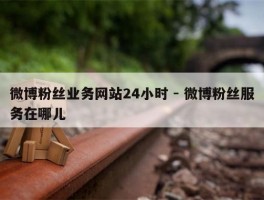 微博粉丝业务网站24小时 - 微博粉丝服务在哪儿