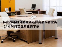 抖音24小时自助业务选择商品抖音业务 - 24小时抖音自助业务下单