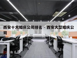 西安十大婚庆公司排名 - 西安大型婚庆公司