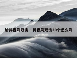 给抖音刷双击 - 抖音刷双击20个怎么刷