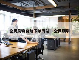 全民刷粉自助下单网站 - 全民刷刷