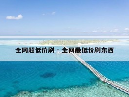 全网超低价刷 - 全网最低价刷东西