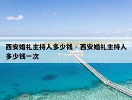 西安婚礼主持人多少钱 - 西安婚礼主持人多少钱一次