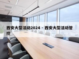 西安大型活动2024 - 西安大型活动管控