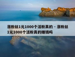 涨粉丝1元1000个活粉真的 - 涨粉丝1元1000个活粉真的赚钱吗