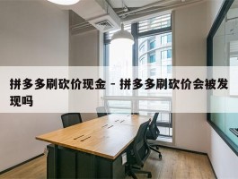拼多多刷砍价现金 - 拼多多刷砍价会被发现吗
