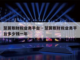 慧算账财税业务平台 - 慧算账财税业务平台多少钱一年