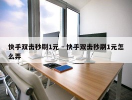 快手双击秒刷1元 - 快手双击秒刷1元怎么弄