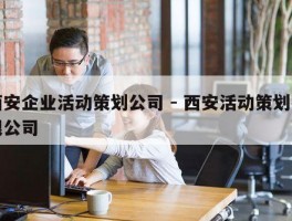 西安企业活动策划公司 - 西安活动策划有限公司
