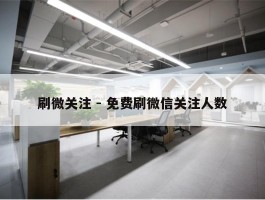 刷微关注 - 免费刷微信关注人数