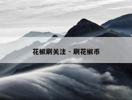 花椒刷关注 - 刷花椒币